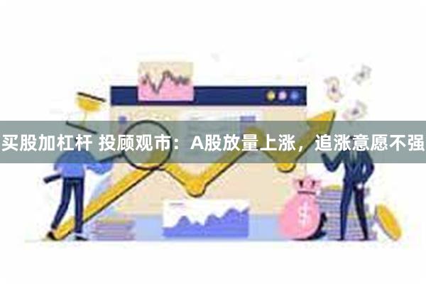 买股加杠杆 投顾观市：A股放量上涨，追涨意愿不强