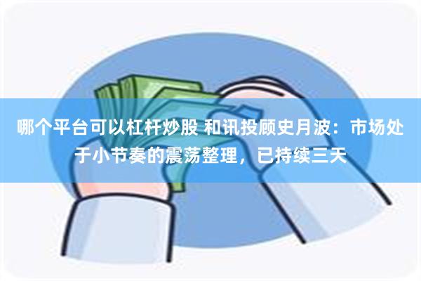哪个平台可以杠杆炒股 和讯投顾史月波：市场处于小节奏的震荡整理，已持续三天