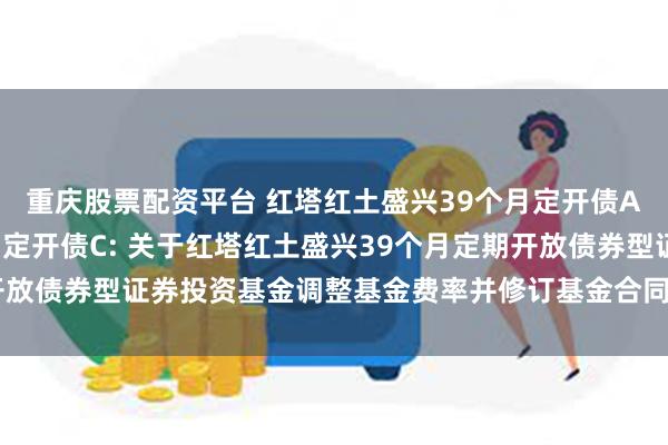 重庆股票配资平台 红塔红土盛兴39个月定开债A,红塔红土盛兴39个月定开债C: 关于红塔红土盛兴39个月定期开放债券型证券投资基金调整基金费率并修订基金合同等法律文件的公告