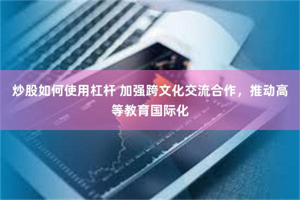 炒股如何使用杠杆 加强跨文化交流合作，推动高等教育国际化