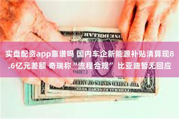 实盘配资app靠谱吗 国内车企新能源补贴清算现8.6亿元差额 奇瑞称“流程合规” 比亚迪暂无回应