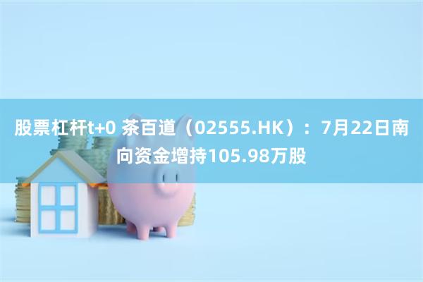 股票杠杆t+0 茶百道（02555.HK）：7月22日南向资金增持105.98万股