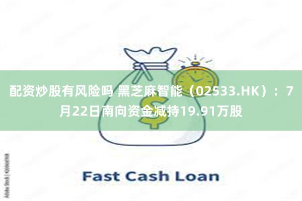 配资炒股有风险吗 黑芝麻智能（02533.HK）：7月22日南向资金减持19.91万股