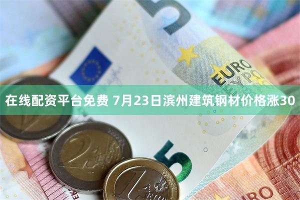 在线配资平台免费 7月23日滨州建筑钢材价格涨30