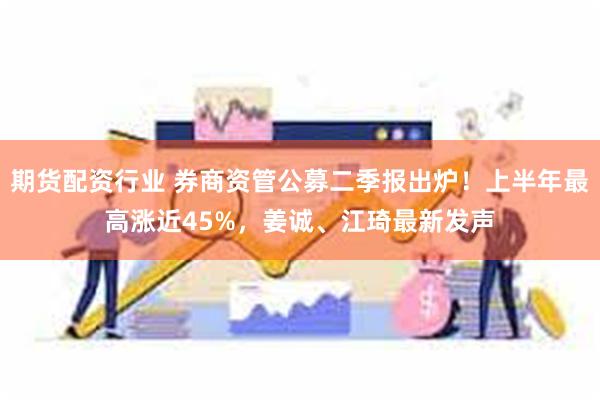 期货配资行业 券商资管公募二季报出炉！上半年最高涨近45%，姜诚、江琦最新发声