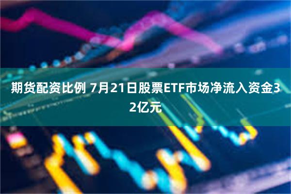期货配资比例 7月21日股票ETF市场净流入资金32亿元