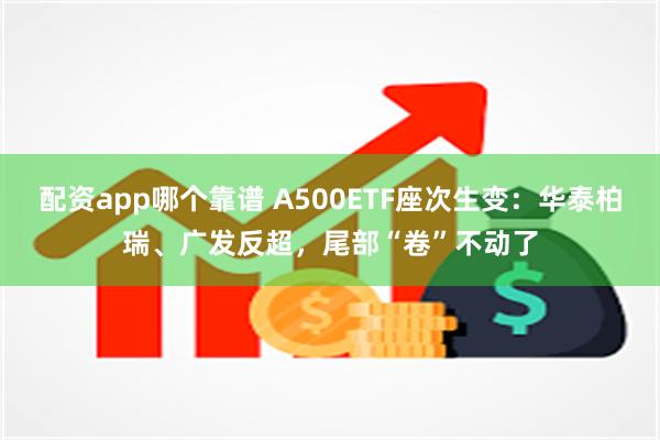 配资app哪个靠谱 A500ETF座次生变：华泰柏瑞、广发反超，尾部“卷”不动了