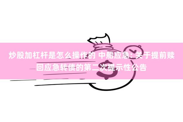 炒股加杠杆是怎么操作的 中船应急: 关于提前赎回应急转债的第二次提示性公告