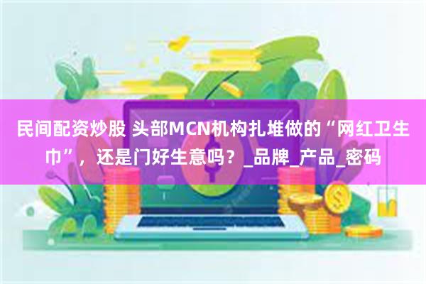 民间配资炒股 头部MCN机构扎堆做的“网红卫生巾”，还是门好生意吗？_品牌_产品_密码
