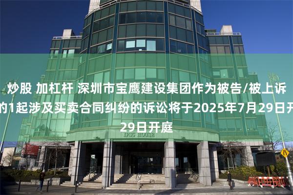 炒股 加杠杆 深圳市宝鹰建设集团作为被告/被上诉人的1起涉及买卖合同纠纷的诉讼将于2025年7月29日开庭