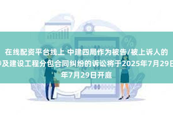 在线配资平台线上 中建四局作为被告/被上诉人的1起涉及建设工程分包合同纠纷的诉讼将于2025年7月29日开庭