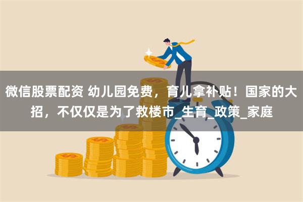 微信股票配资 幼儿园免费，育儿拿补贴！国家的大招，不仅仅是为了救楼市_生育_政策_家庭