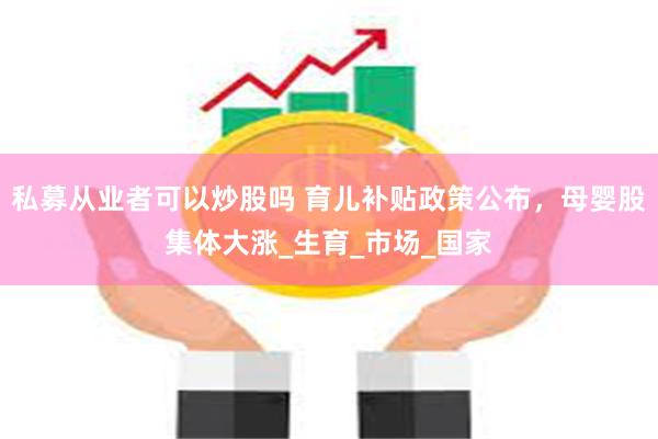 私募从业者可以炒股吗 育儿补贴政策公布，母婴股集体大涨_生育_市场_国家