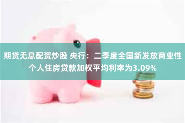 期货无息配资炒股 央行:二季度全国新发放商业性个人住房贷款加权平均利率为3.09%