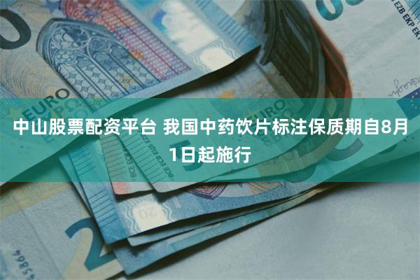 中山股票配资平台 我国中药饮片标注保质期自8月1日起施行