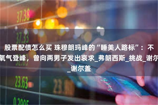 股票配债怎么买 珠穆朗玛峰的“睡美人路标”：不带氧气登峰，曾向两男子发出哀求_弗朗西斯_挑战_谢尔盖