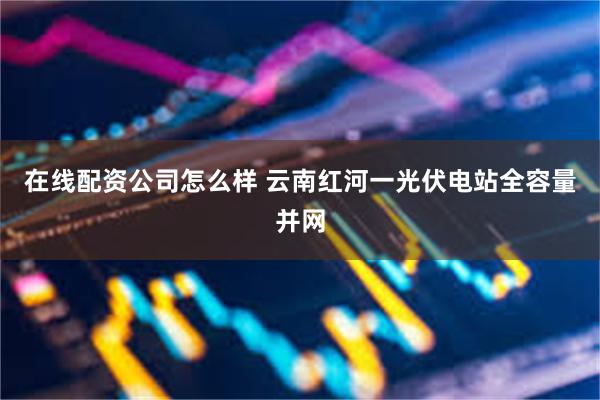 在线配资公司怎么样 云南红河一光伏电站全容量并网