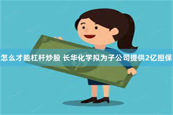 怎么才能杠杆炒股 长华化学拟为子公司提供2亿担保
