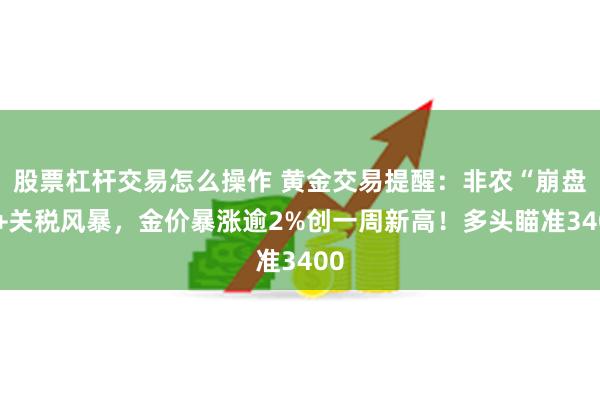 股票杠杆交易怎么操作 黄金交易提醒：非农“崩盘”+关税风暴，金价暴涨逾2%创一周新高！多头瞄准3400