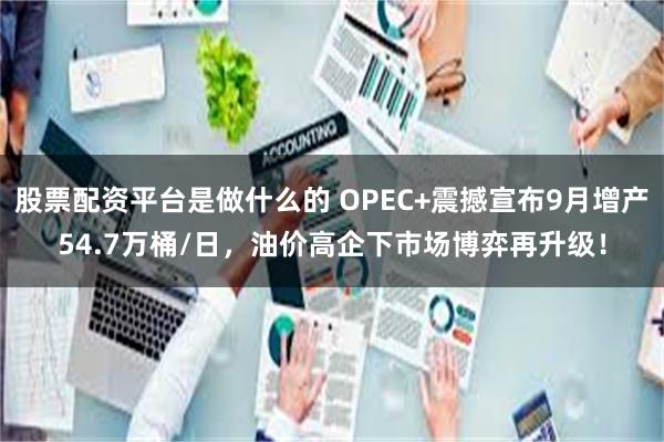股票配资平台是做什么的 OPEC+震撼宣布9月增产54.7万桶/日，油价高企下市场博弈再升级！