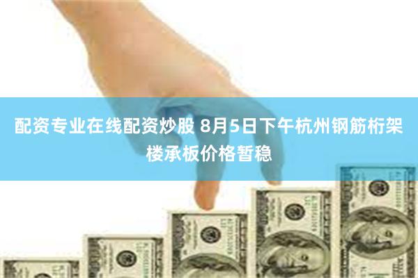 配资专业在线配资炒股 8月5日下午杭州钢筋桁架楼承板价格暂稳