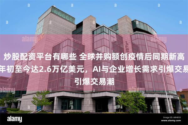 炒股配资平台有哪些 全球并购额创疫情后同期新高！年初至今达2.6万亿美元，AI与企业增长需求引爆交易潮