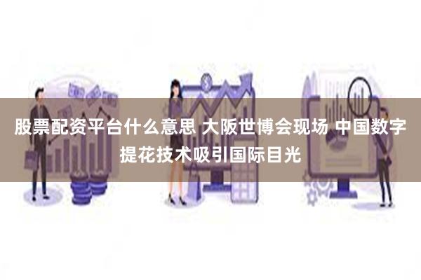 股票配资平台什么意思 大阪世博会现场 中国数字提花技术吸引国际目光