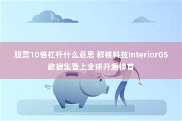股票10倍杠杆什么意思 群核科技InteriorGS数据集登上全球开源榜首