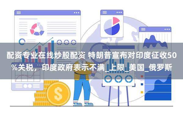 配资专业在线炒股配资 特朗普宣布对印度征收50%关税，印度政府表示不满_上限_美国_俄罗斯
