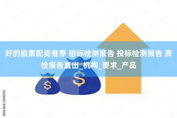 好的股票配资推荐 招标检测报告 投标检测报告 质检报告直出_机构_要求_产品