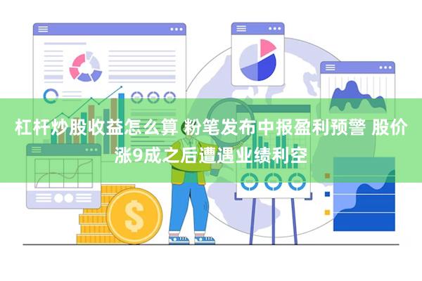 杠杆炒股收益怎么算 粉笔发布中报盈利预警 股价涨9成之后遭遇业绩利空