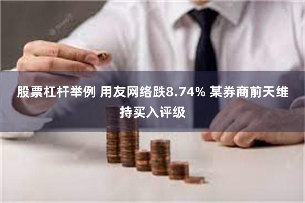 股票杠杆举例 用友网络跌8.74% 某券商前天维持买入评级