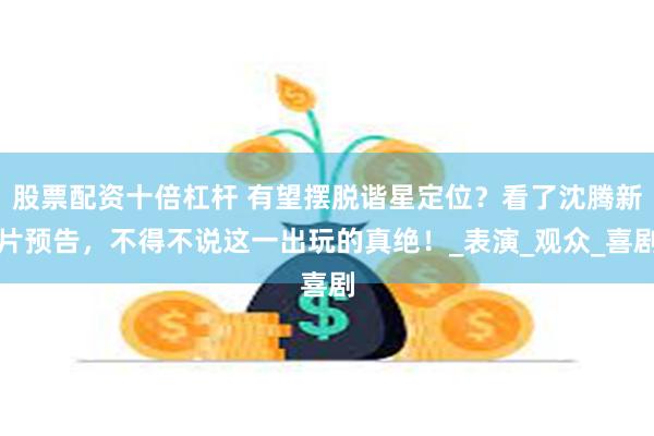股票配资十倍杠杆 有望摆脱谐星定位？看了沈腾新片预告，不得不说这一出玩的真绝！_表演_观众_喜剧