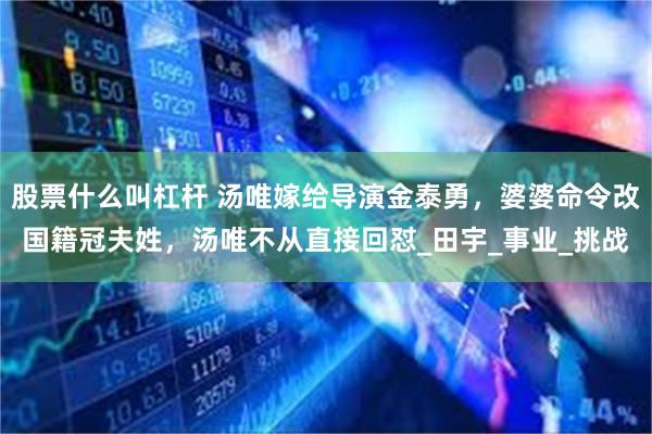 股票什么叫杠杆 汤唯嫁给导演金泰勇，婆婆命令改国籍冠夫姓，汤唯不从直接回怼_田宇_事业_挑战