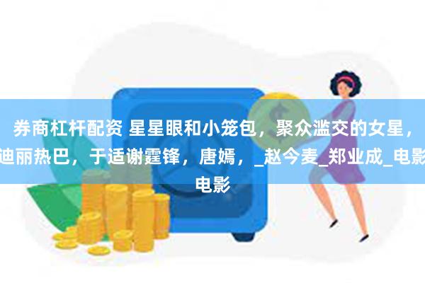 券商杠杆配资 星星眼和小笼包，聚众滥交的女星，迪丽热巴，于适谢霆锋，唐嫣，_赵今麦_郑业成_电影