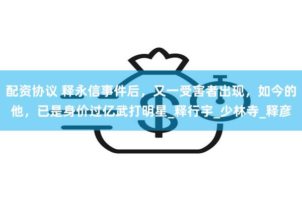 配资协议 释永信事件后，又一受害者出现，如今的他，已是身价过亿武打明星_释行宇_少林寺_释彦