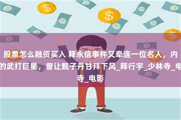 股票怎么融资买入 释永信事件又牵连一位名人，内娱的武打巨星，曾让甄子丹甘拜下风_释行宇_少林寺_电影