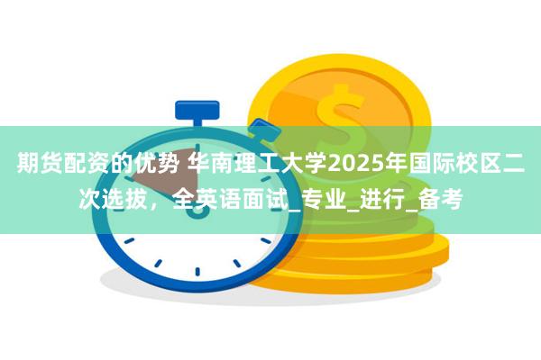 期货配资的优势 华南理工大学2025年国际校区二次选拔，全英语面试_专业_进行_备考