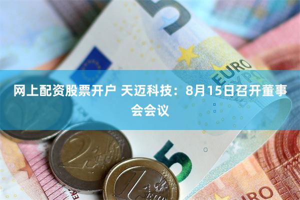 网上配资股票开户 天迈科技：8月15日召开董事会会议