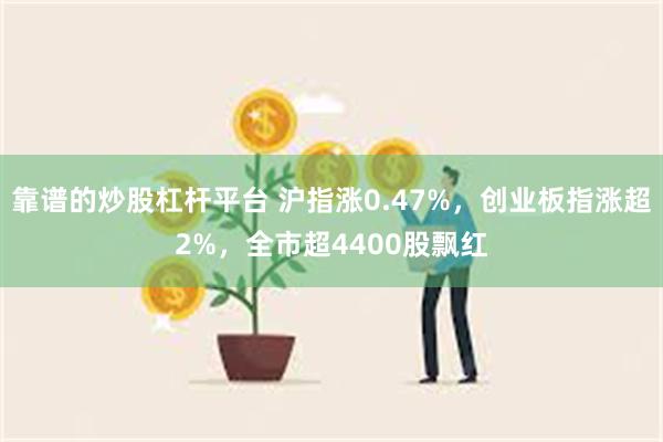 靠谱的炒股杠杆平台 沪指涨0.47%，创业板指涨超2%，全市超4400股飘红