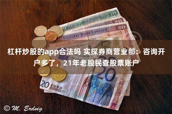 杠杆炒股的app合法吗 实探券商营业部：咨询开户多了，21年老股民查股票账户