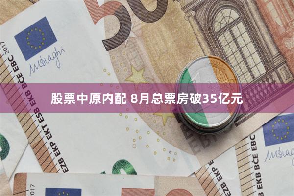 股票中原内配 8月总票房破35亿元