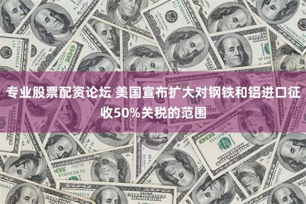专业股票配资论坛 美国宣布扩大对钢铁和铝进口征收50%关税的范围