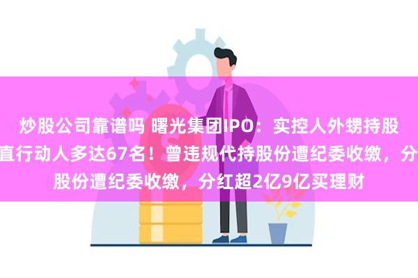 炒股公司靠谱吗 曙光集团IPO：实控人外甥持股、儿子未持股，一直行动人多达67名！曾违规代持股份遭纪委收缴，分红超2亿9亿买理财