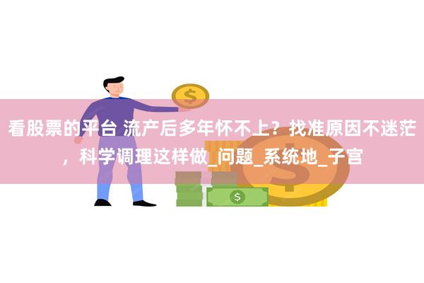 看股票的平台 流产后多年怀不上？找准原因不迷茫，科学调理这样做_问题_系统地_子宫