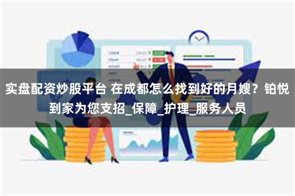 实盘配资炒股平台 在成都怎么找到好的月嫂？铂悦到家为您支招_保障_护理_服务人员