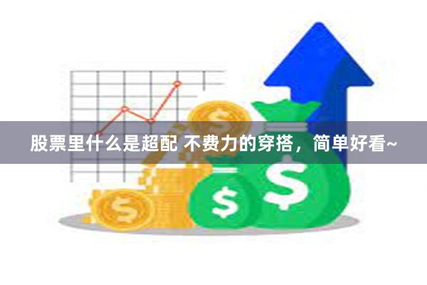 股票里什么是超配 不费力的穿搭，简单好看~