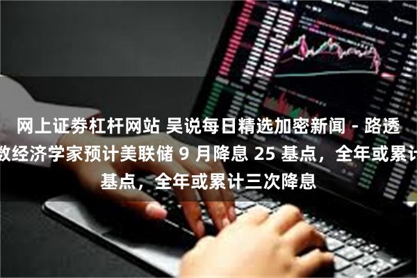 网上证劵杠杆网站 吴说每日精选加密新闻 - 路透调查：多数经济学家预计美联储 9 月降息 25 基点，全年或累计三次降息