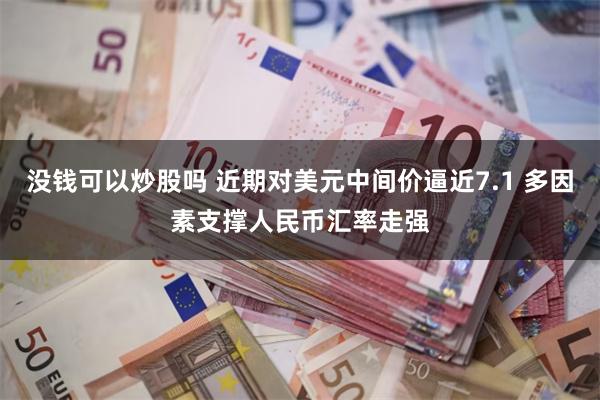 没钱可以炒股吗 近期对美元中间价逼近7.1 多因素支撑人民币汇率走强