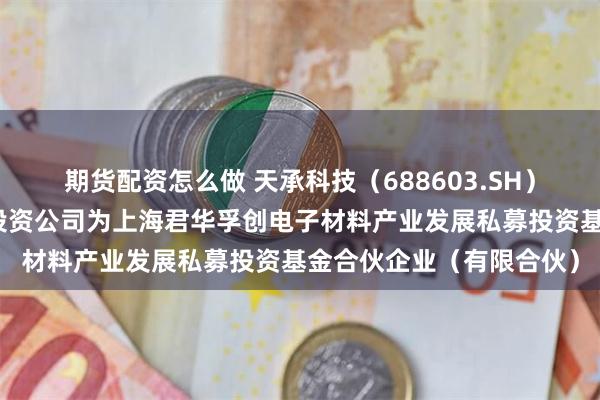 期货配资怎么做 天承科技（688603.SH）新增一起对外投资，被投资公司为上海君华孚创电子材料产业发展私募投资基金合伙企业（有限合伙）